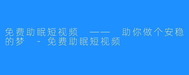 免费助眠短视频 —— 助你做个安稳的梦 -免费助眠短视频